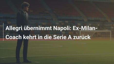 Allegri übernimmt Napoli: Ex-Milan-Coach kehrt in die Serie A zurück