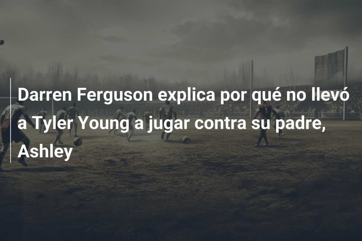 Darren Ferguson explica por qué no llevó a Tyler Young a jugar contra su padre, Ashley