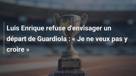 Luis Enrique refuse d'envisager un départ de Guardiola : " Je ne veux pas y croire "
