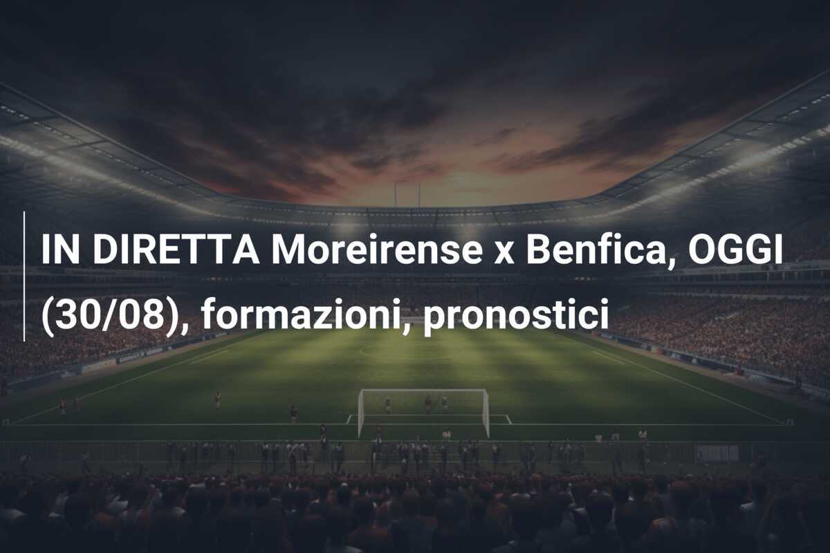 IN DIRETTA Moreirense x Benfica, OGGI (30/08), formazioni, pronostici