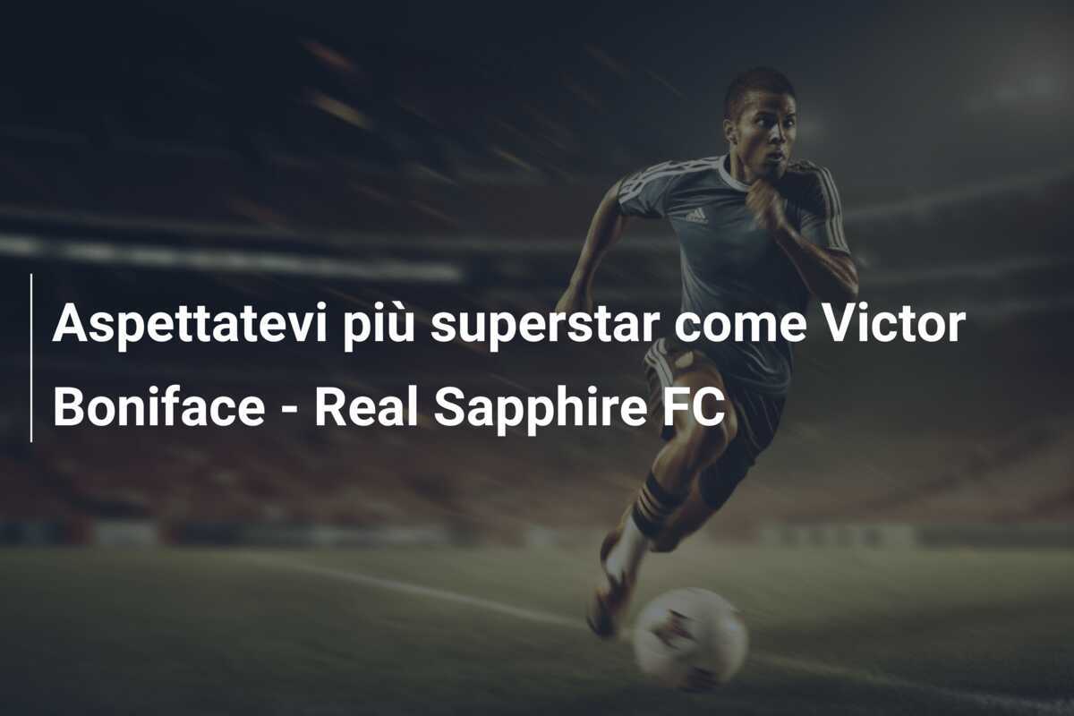 Aspettatevi più superstar come Victor Boniface - Real Sapphire FC