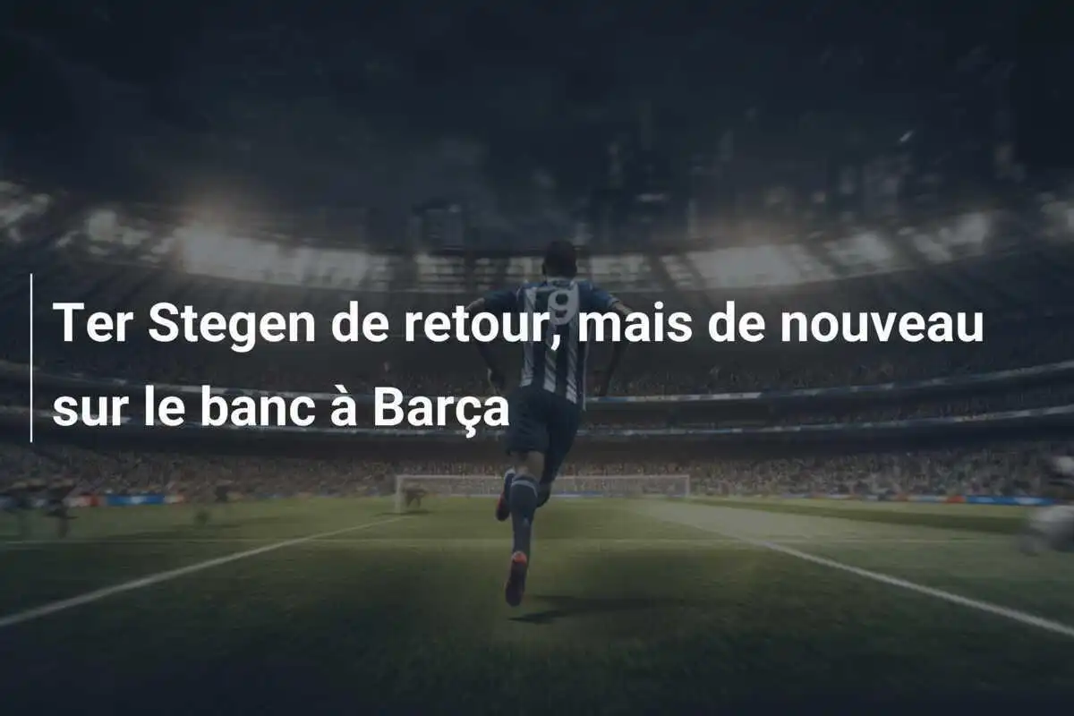 Ter Stegen de retour, mais de nouveau sur le banc à Barça