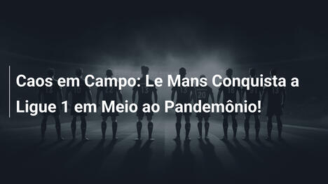 Caos em Campo: Le Mans Conquista a Ligue 1 em Meio ao Pandemônio!