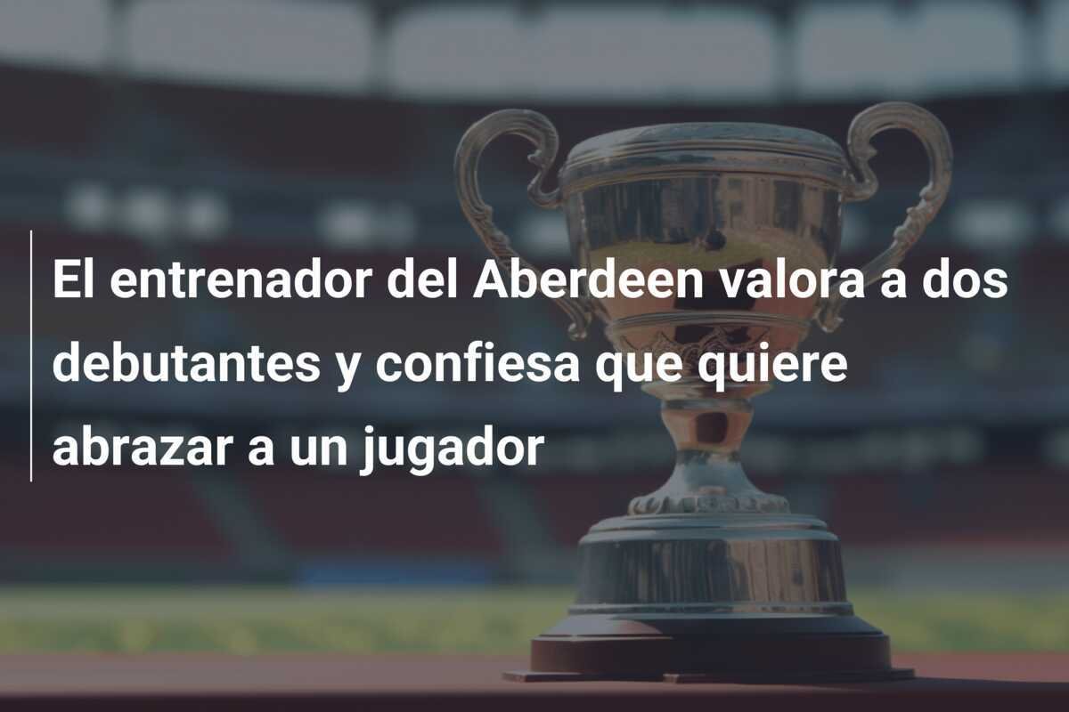 El entrenador del Aberdeen valora a dos debutantes y confiesa que quiere abrazar a un jugador