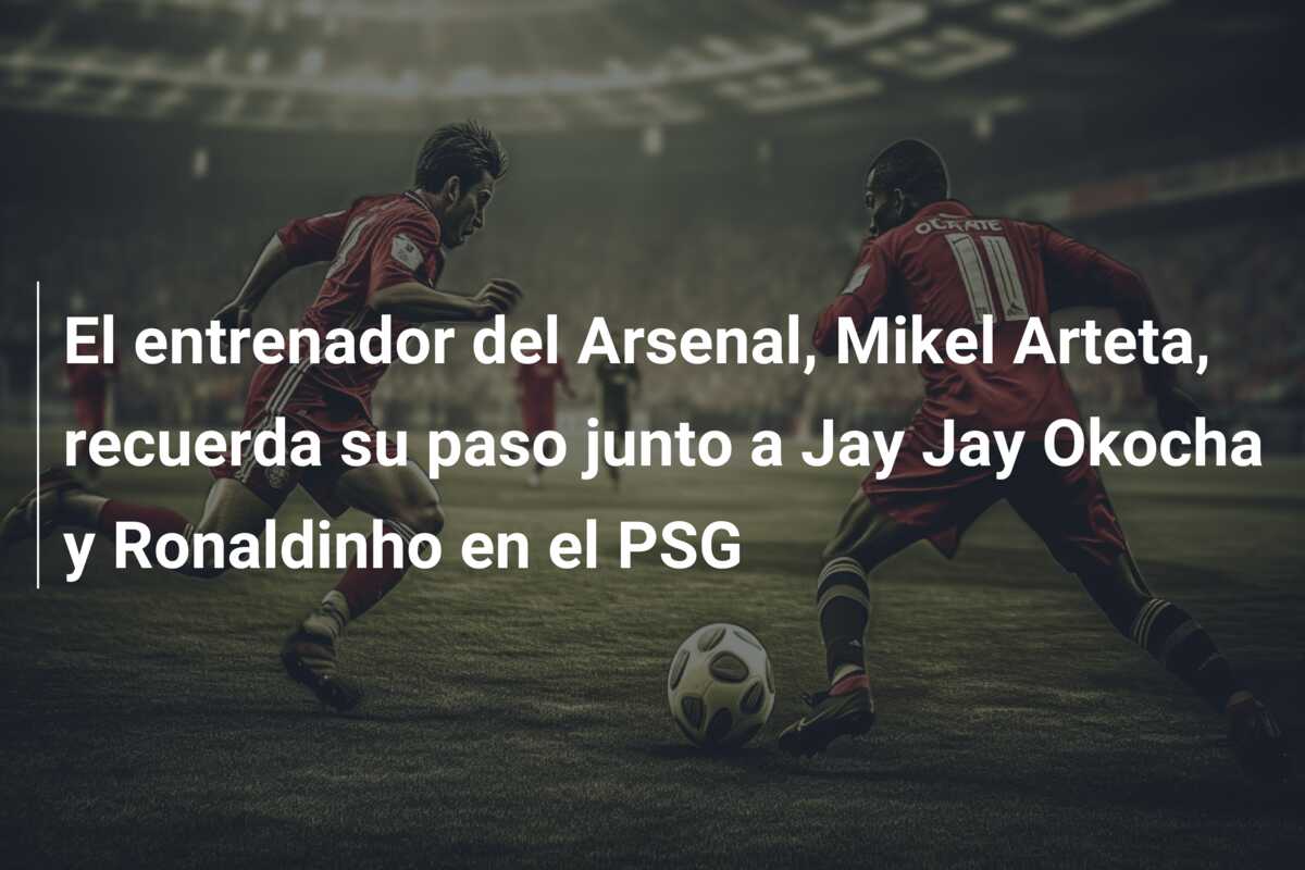 El entrenador del Arsenal, Mikel Arteta, recuerda su paso junto a Jay Jay Okocha y Ronaldinho en el PSG