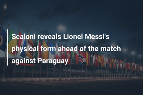 Scaloni reveals Lionel Messi’s physical form ahead of the match against Paraguay
