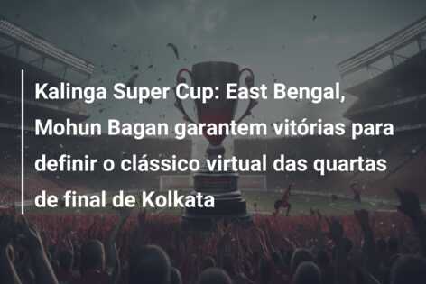Kalinga Super Cup: East Bengal, Mohun Bagan garantem vitórias para definir o clássico virtual das quartas de final de Kolkata