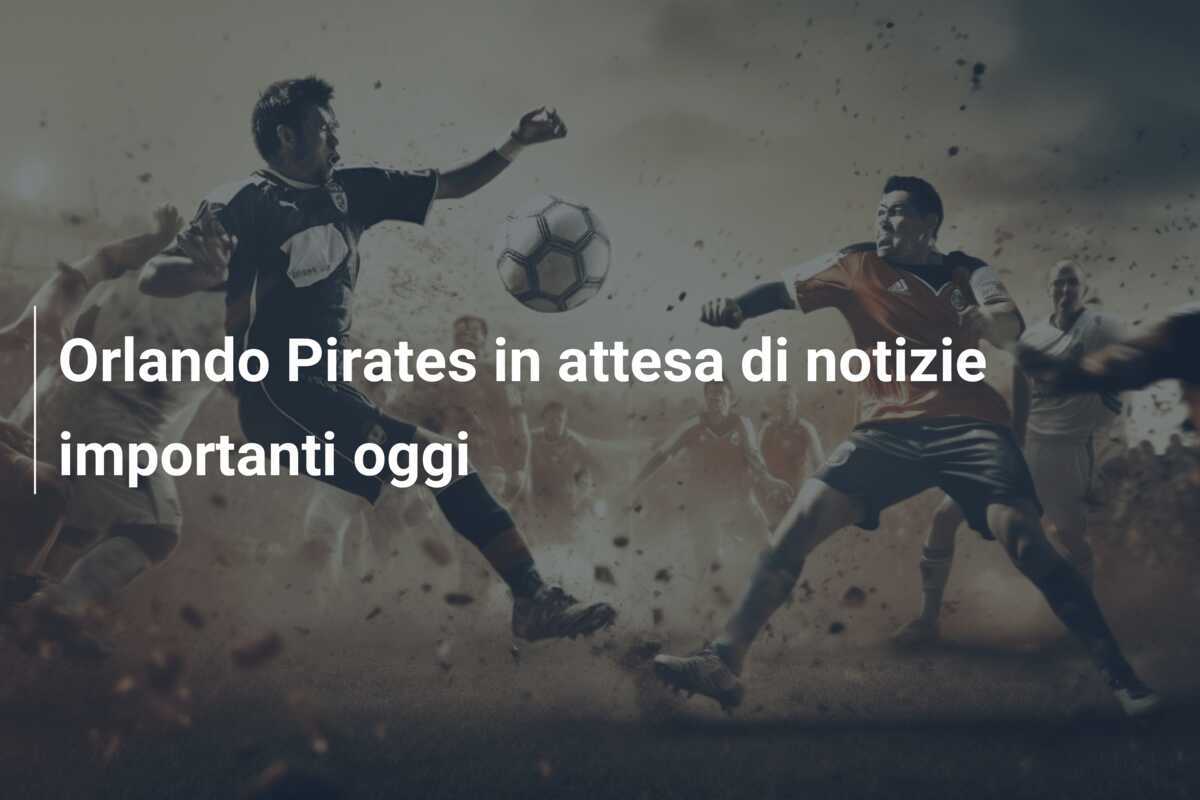 Orlando Pirates in attesa di notizie importanti oggi