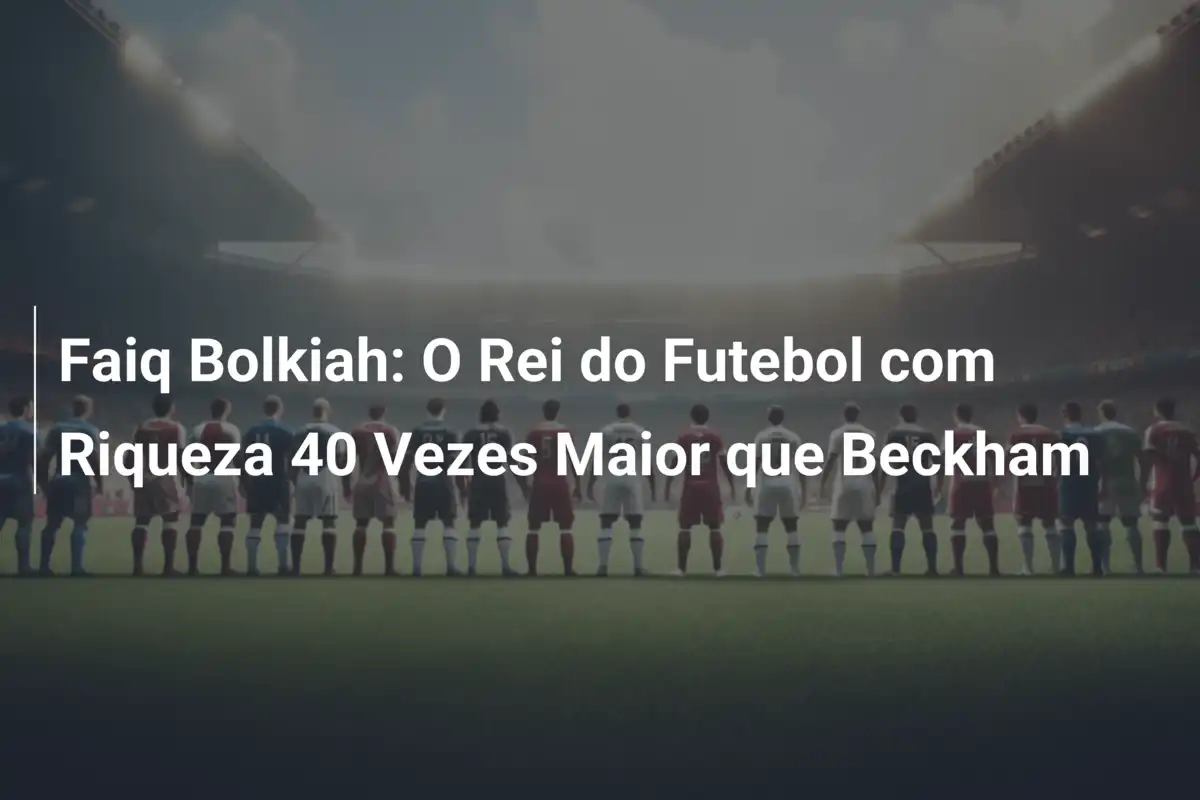 Faiq Bolkiah: O Rei do Futebol com Riqueza 40 Vezes Maior que Beckham