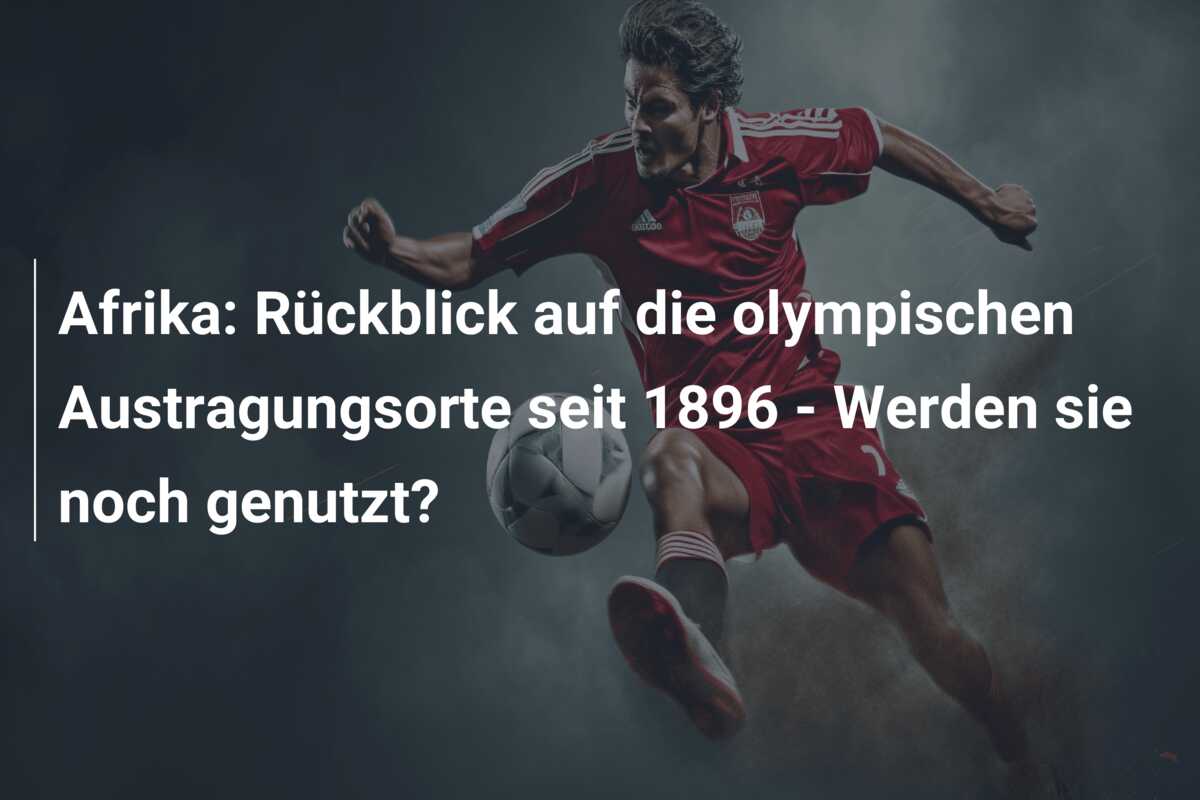 Afrika: Rückblick auf die olympischen Austragungsorte seit 1896 – Werden sie noch genutzt?