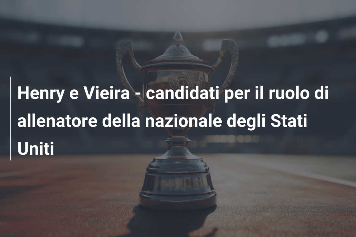 Henry e Vieira – candidati per il ruolo di allenatore della nazionale degli Stati Uniti