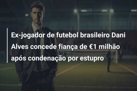 Ex-jogador de futebol brasileiro Dani Alves concede fiança de €1 milhão após condenação por estupro