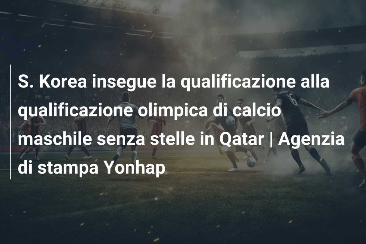 S. Korea insegue la qualificazione alla qualificazione olimpica di calcio maschile senza stelle in Qatar | Agenzia di stampa Yonhap