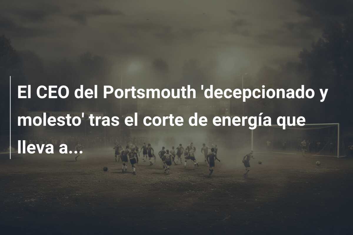El CEO del Portsmouth 'decepcionado y molesto' tras el corte de energía que lleva a...