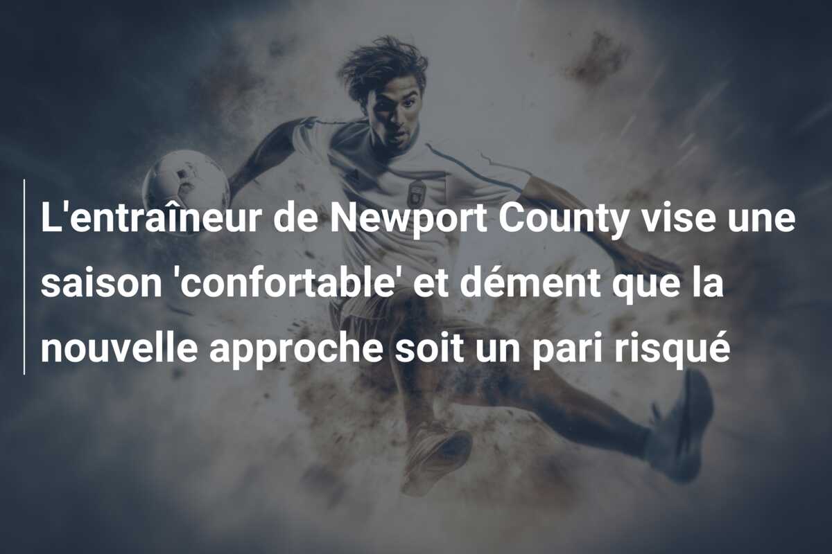 L’entraîneur de Newport County vise une saison ‘confortable’ et dément que la nouvelle approche soit un pari risqué