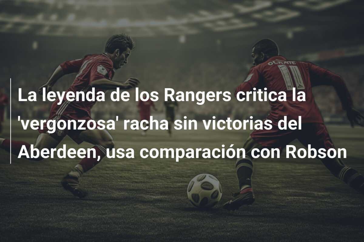 La leyenda de los Rangers critica la 'vergonzosa' racha sin victorias del Aberdeen, usa comparación con Robson