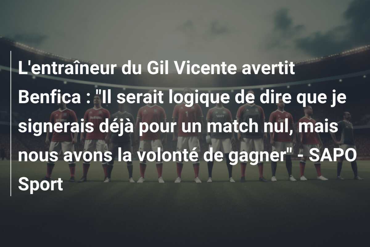 L'entraîneur du Gil Vicente avertit Benfica : "Il serait logique de dire que je signerais déjà pour un match nul, mais nous avons la volonté de gagner" - SAPO Sport
