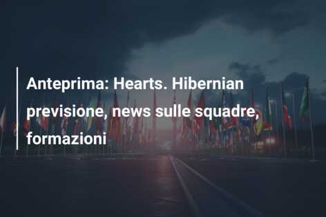 Anteprima: Hearts. Hibernian previsione, news sulle squadre, formazioni