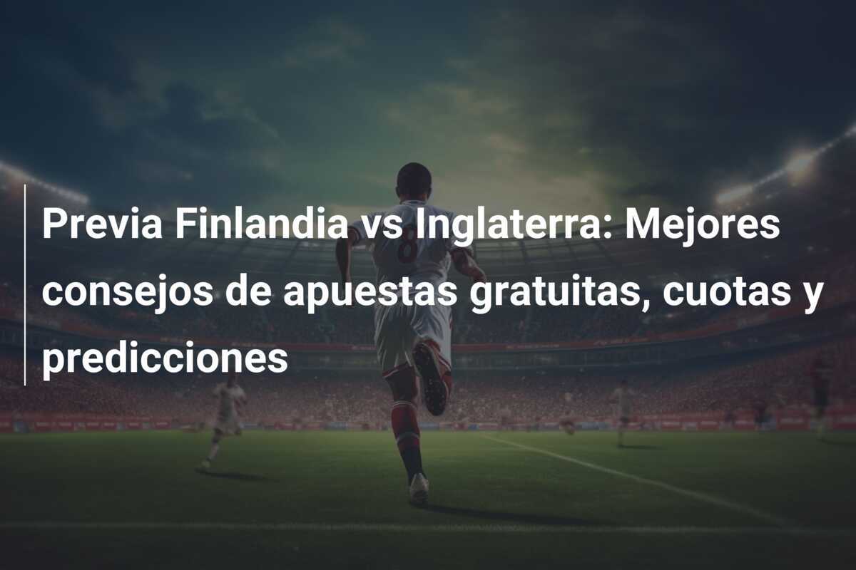 Previa Finlandia vs Inglaterra: Mejores consejos de apuestas gratuitas, cuotas y predicciones
