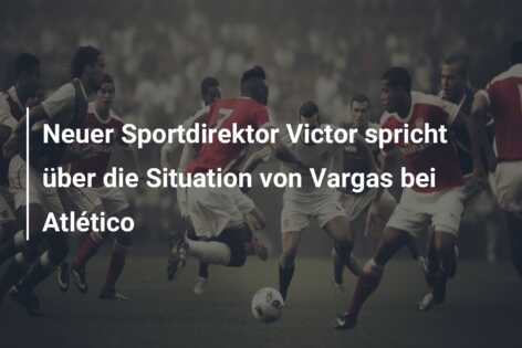 Neuer Sportdirektor Victor spricht über die Situation von Vargas bei Atlético