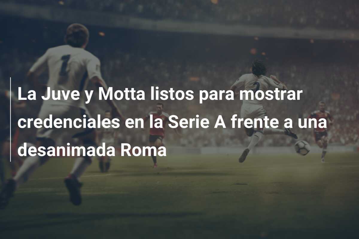La Juve y Motta listos para mostrar credenciales en la Serie A frente a una desanimada Roma