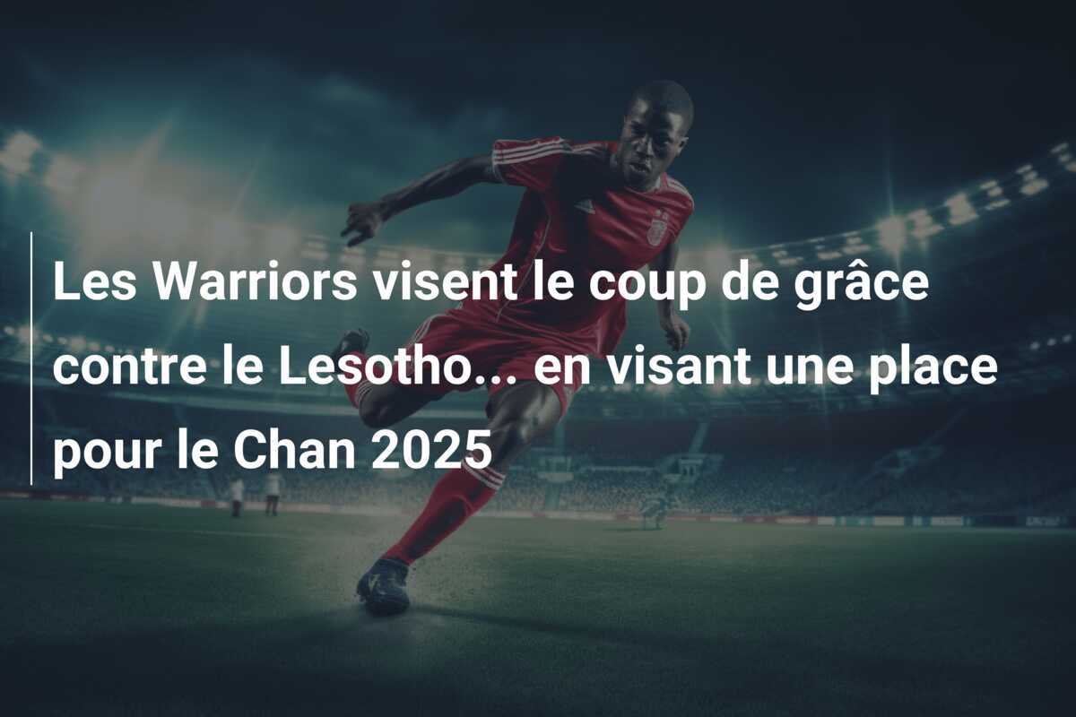 Les Warriors visent le coup de grâce contre le Lesotho... en visant une place pour le Chan 2025