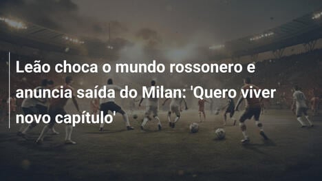 Leão choca o mundo rossonero e anuncia saída do Milan: 'Quero viver novo capítulo'