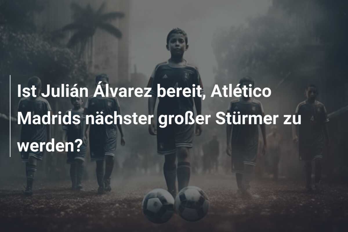 Ist Julián Álvarez bereit, Atlético Madrids nächster großer Stürmer zu werden?