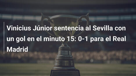 Vinicius Júnior sentencia al Sevilla con un gol en el minuto 15: 0-1 para el Real Madrid
