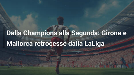 Dalla Champions alla Segunda: Girona e Mallorca retrocesse dalla LaLiga