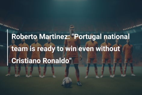 Roberto Martinez: “Portugal national team is ready to win even without Cristiano Ronaldo”