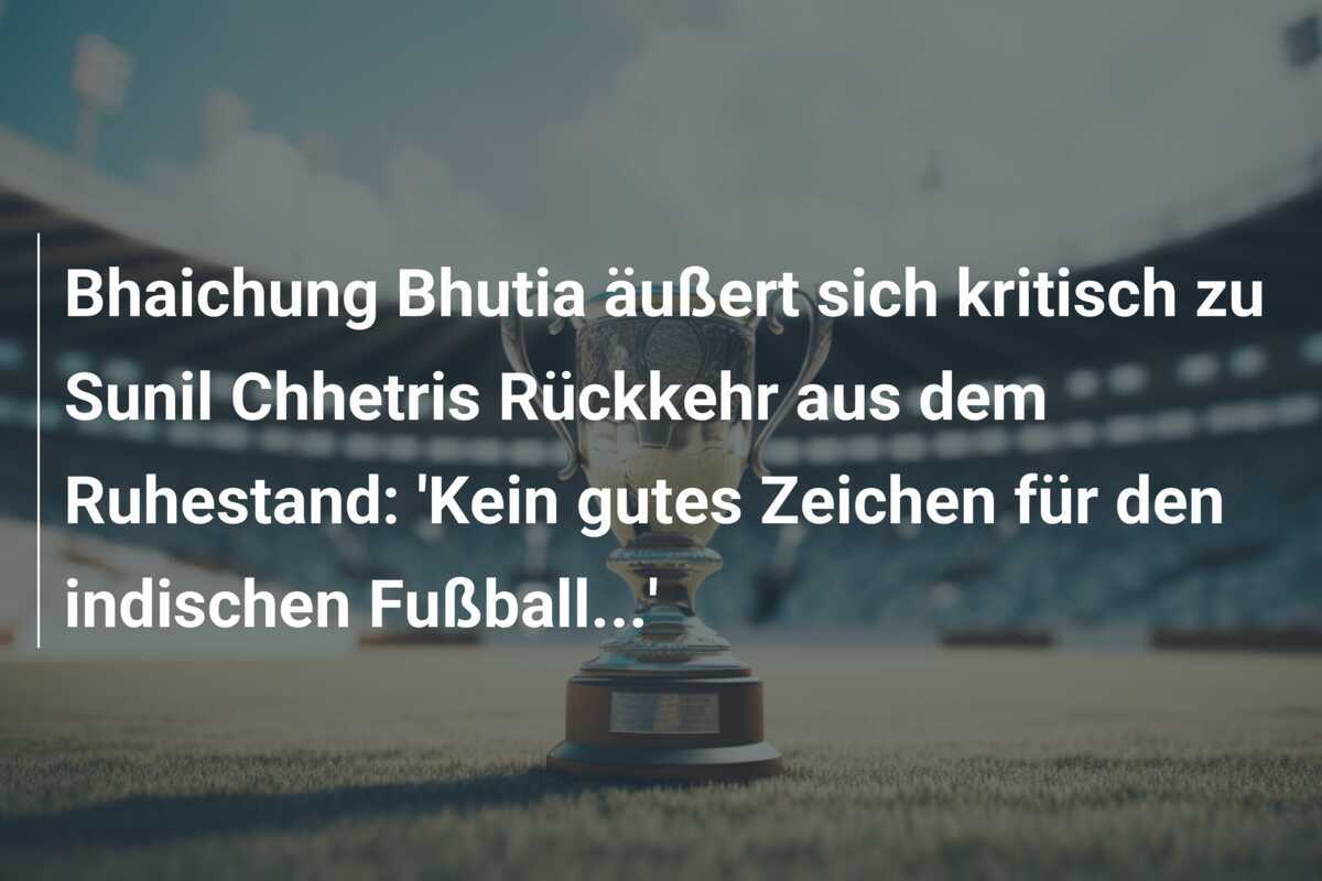 Bhaichung Bhutia äußert sich kritisch zu Sunil Chhetris Rückkehr aus dem Ruhestand: 'Kein gutes Zeichen für den indischen Fußball...'