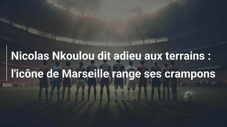 Nicolas Nkoulou dit adieu aux terrains : l'icône de Marseille range ses crampons