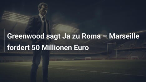 Greenwood sagt Ja zu Roma – Marseille fordert 50 Millionen Euro