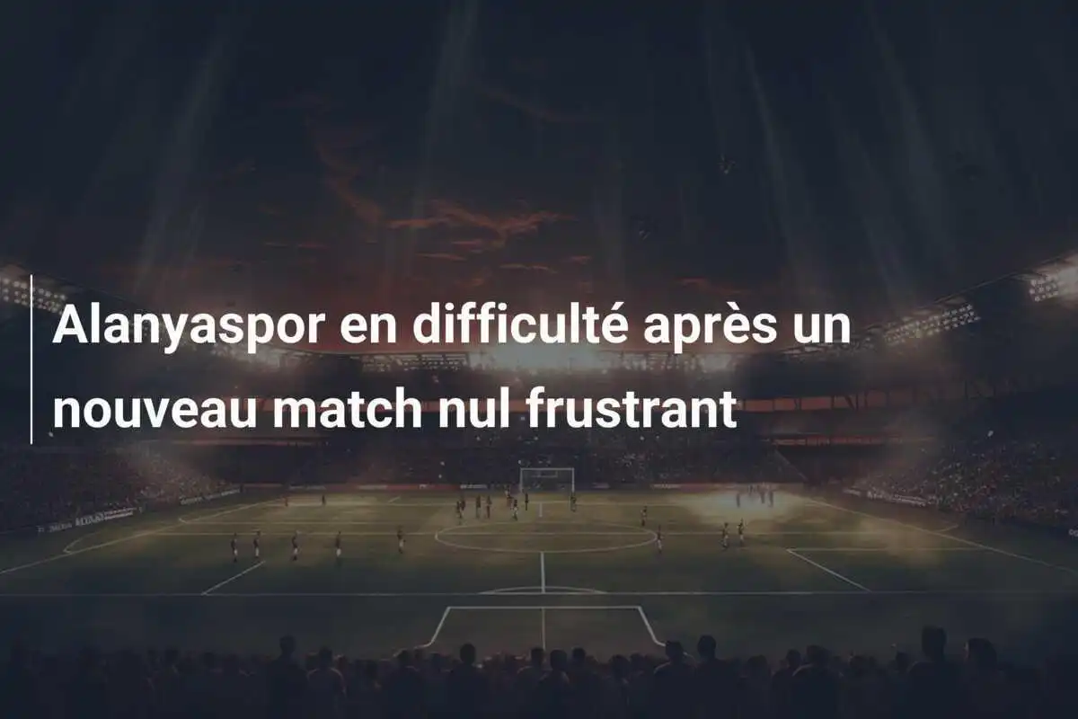Alanyaspor en difficulté après un nouveau match nul frustrant