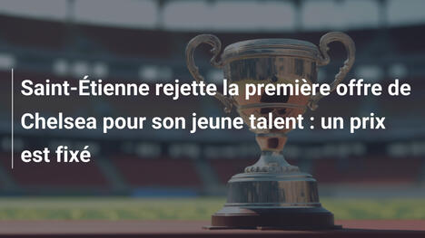 Saint-Étienne rejette la première offre de Chelsea pour son jeune talent : un prix est fixé