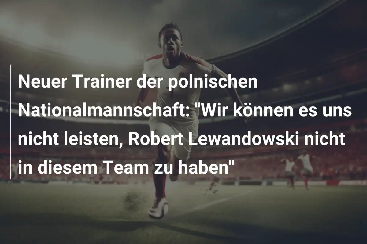 Neuer Trainer der polnischen Nationalmannschaft: "Wir können es uns nicht leisten, Robert Lewandowski nicht in diesem Team zu haben"