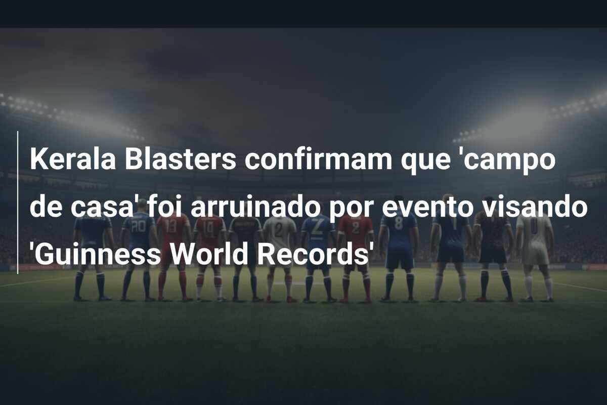 Kerala Blasters confirmam que 'campo de casa' foi arruinado por evento visando 'Guinness World Records'