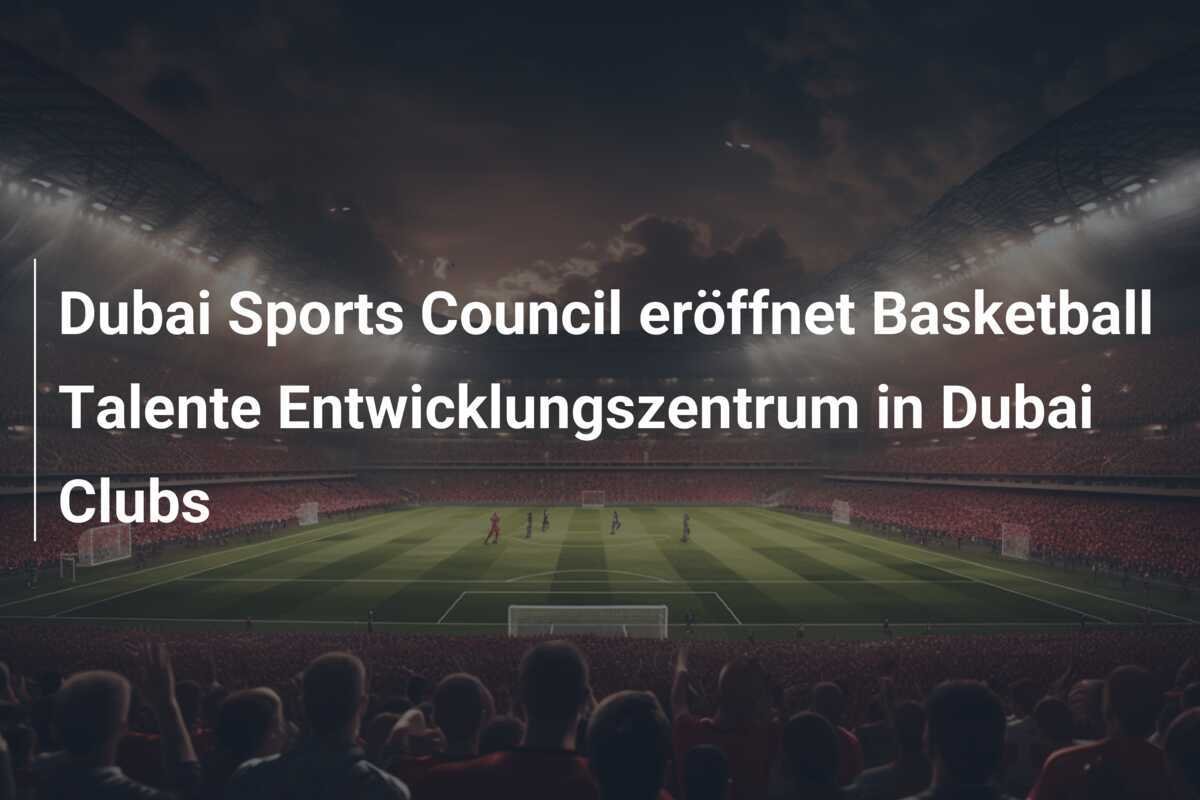 Dubai Sports Council eröffnet Basketball Talente Entwicklungszentrum in Dubai Clubs