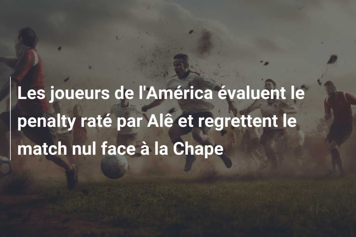 Les joueurs de l’América évaluent le penalty raté par Alê et regrettent le match nul face à la Chape