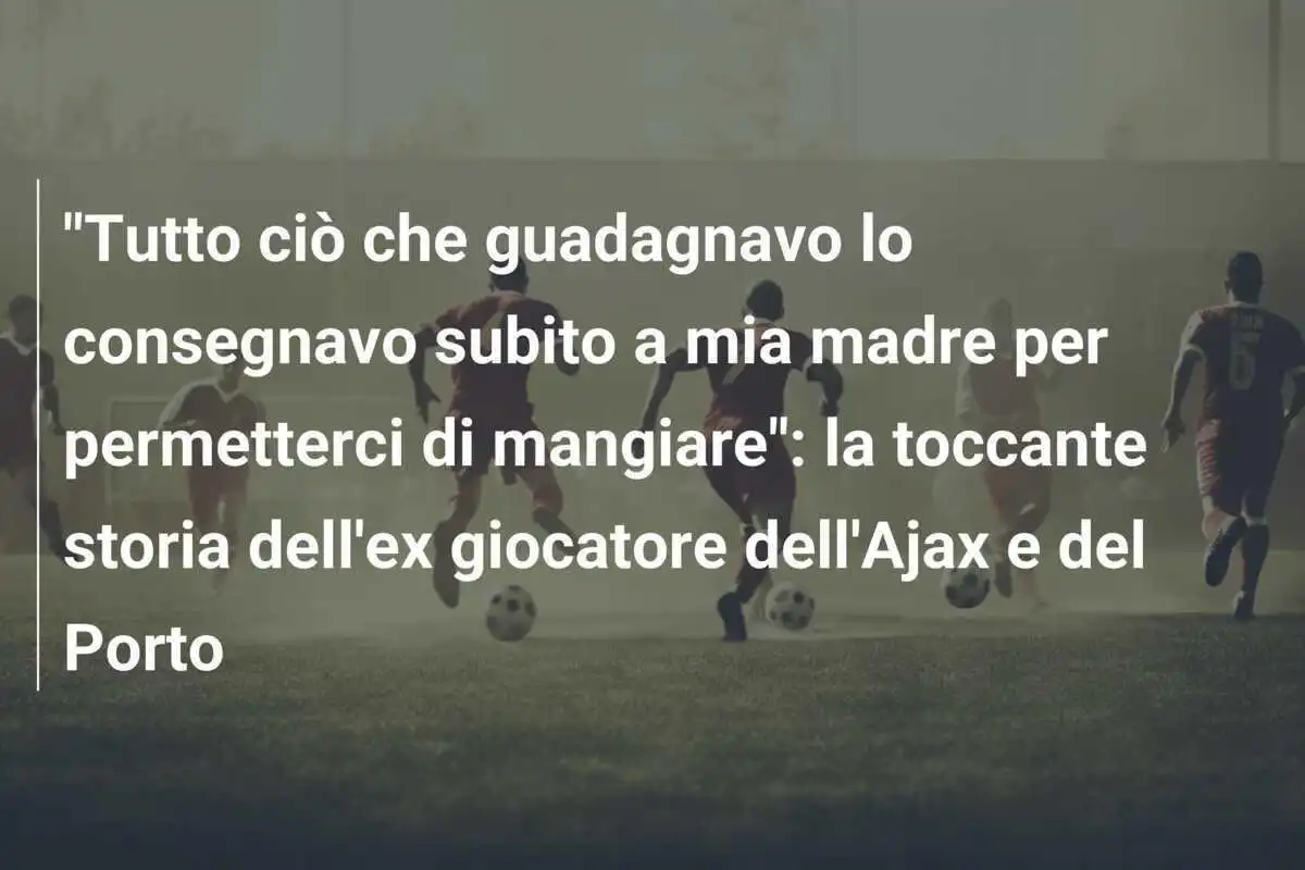 "Tutto ciò che guadagnavo lo consegnavo subito a mia madre per permetterci di mangiare": la toccante storia dell'ex giocatore dell'Ajax e del Porto