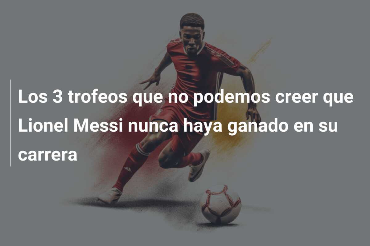 Los 3 trofeos que no podemos creer que Lionel Messi nunca haya ganado en su carrera