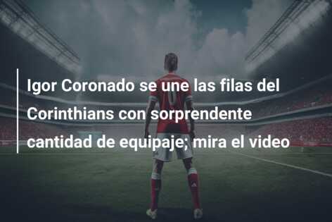 Igor Coronado se une las filas del Corinthians con sorprendente cantidad de equipaje; mira el video