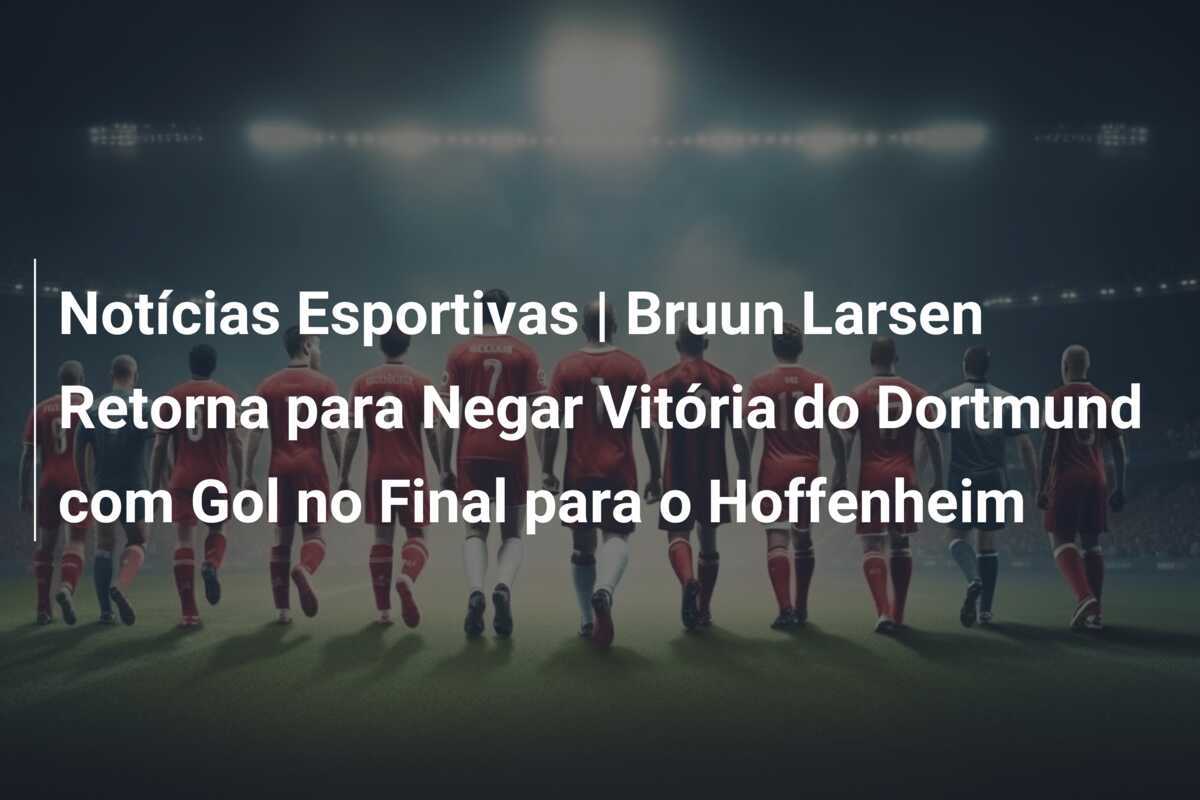 Notícias Esportivas | Bruun Larsen Retorna para Negar Vitória do Dortmund com Gol no Final para o Hoffenheim
