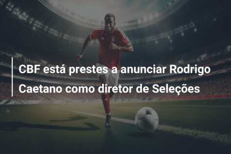 CBF está prestes a anunciar Rodrigo Caetano como diretor de Seleções