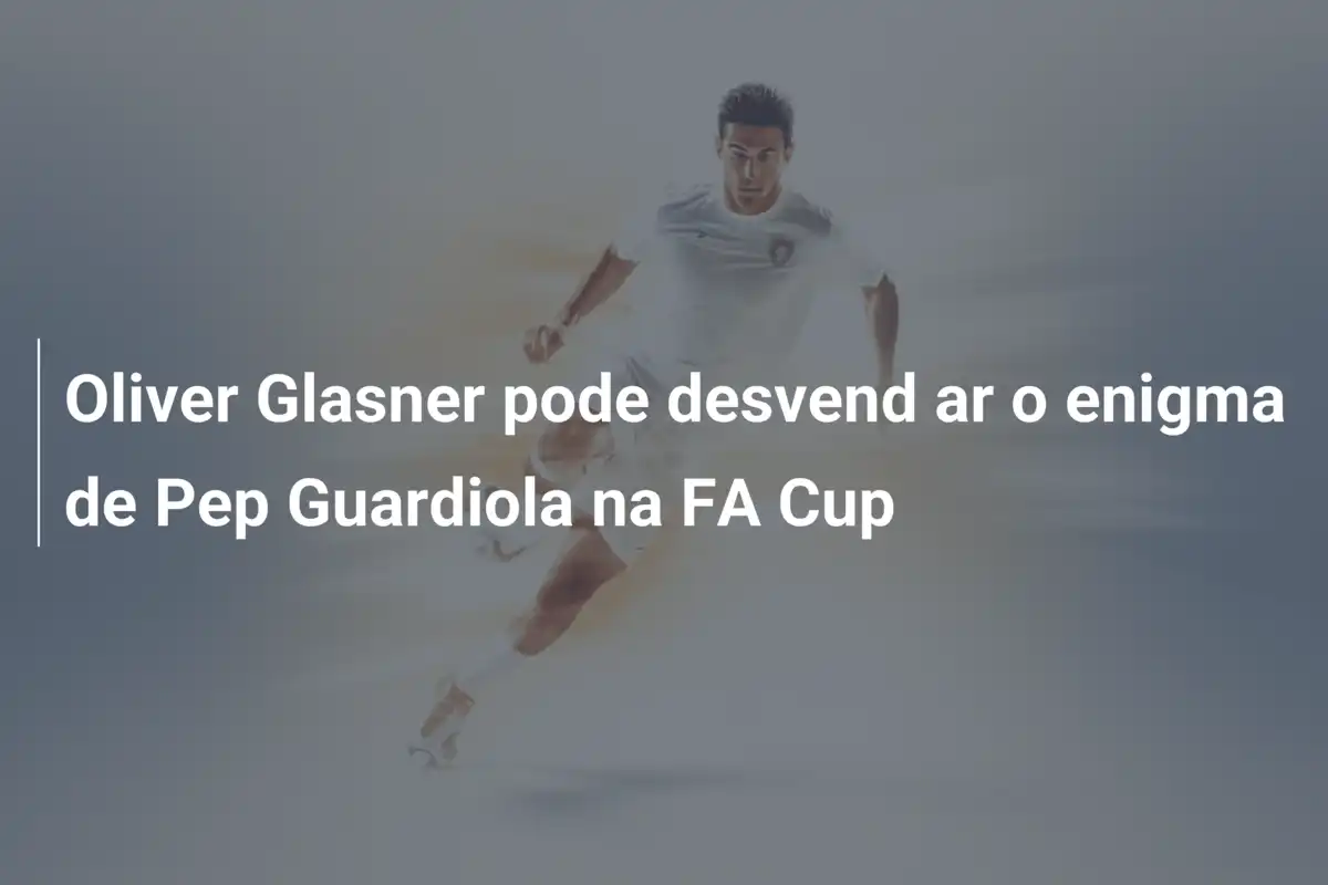 Oliver Glasner pode desvend ar o enigma de Pep Guardiola na FA Cup