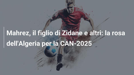 Mahrez, il figlio di Zidane e altri: la rosa dell'Algeria per la CAN-2025