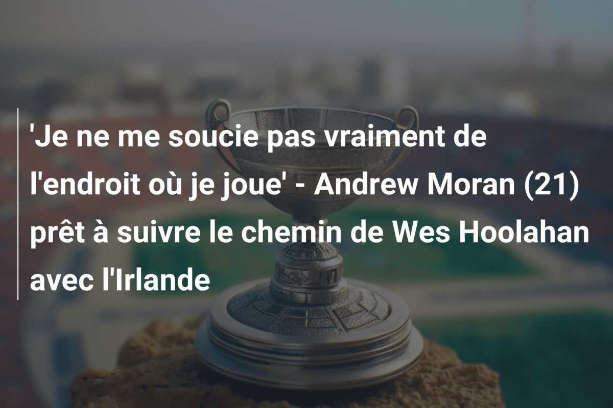 'Je ne me soucie pas vraiment de l'endroit où je joue' - Andrew Moran (21) prêt à suivre le chemin de Wes Hoolahan avec l'Irlande