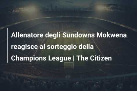 Allenatore degli Sundowns Mokwena reagisce al sorteggio della Champions League | The Citizen