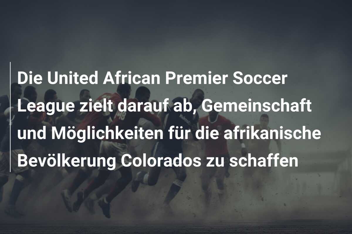 Die United African Premier Soccer League zielt darauf ab, Gemeinschaft und Möglichkeiten für die afrikanische Bevölkerung Colorados zu schaffen